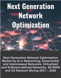 Next Generation Network Optimization Market by AI in Networking, Experiential and Intent-based Networks, Virtualized and Software-defined Networks, SD-WAN and 5G Network Slicing 2021 – 2026